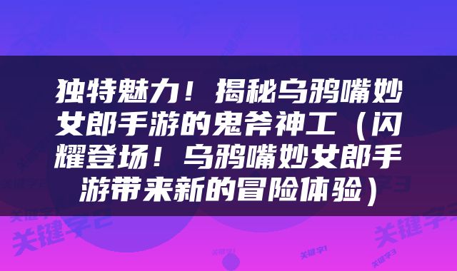 独特魅力！揭秘乌鸦嘴妙女郎手游的鬼斧神工（闪耀登场！乌鸦嘴妙女郎手游带来新的冒险体验）