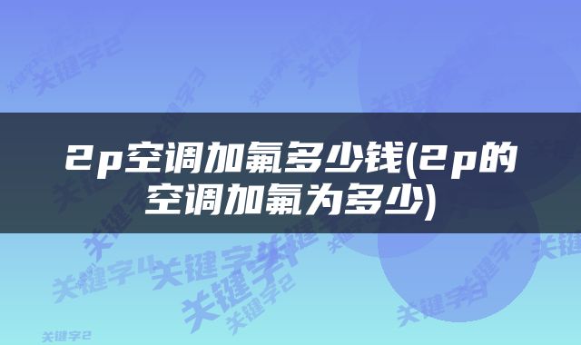 2p空调加氟多少钱(2p的空调加氟为多少)