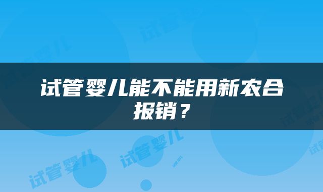试管婴儿能不能用新农合报销？
