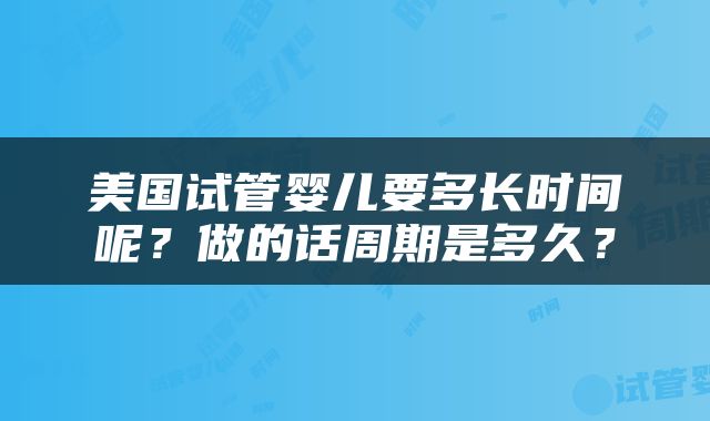 美国试管婴儿要多长时间呢？做的话周期是多久？