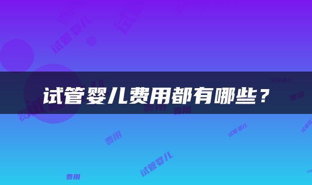 试管婴儿费用都有哪些？