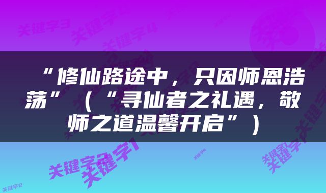 “修仙路途中，只因师恩浩荡”（“寻仙者之礼遇，敬师之道温馨开启”）