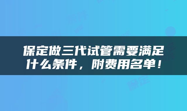 保定做三代试管需要满足什么条件，附费用名单！