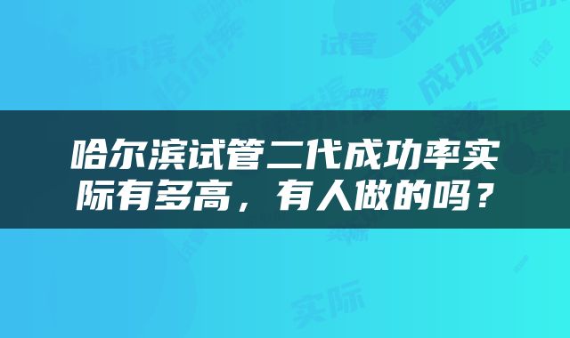 哈尔滨试管二代成功率实际有多高，有人做的吗？
