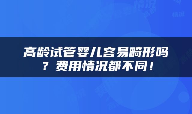 高龄试管婴儿容易畸形吗？费用情况都不同！