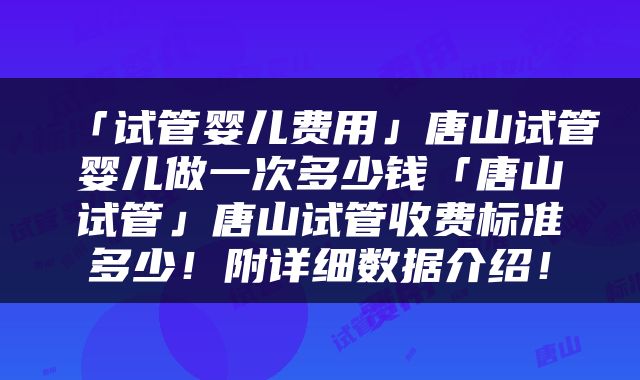 「试管婴儿费用」唐山试管婴儿做一次多少钱「唐山试管」唐山试管收费标准多少！附详细数据介绍！