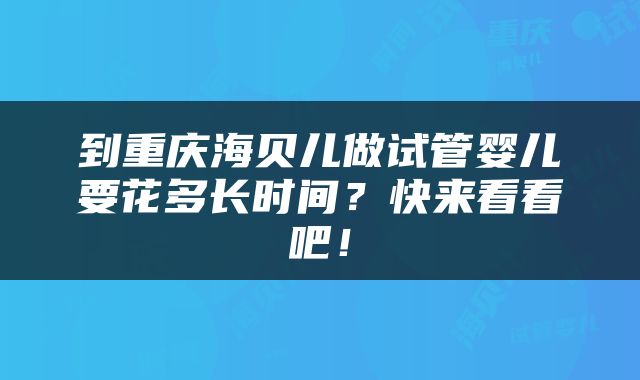 到重庆海贝儿做试管婴儿要花多长时间？快来看看吧！