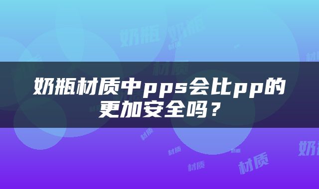 奶瓶材质中pps会比pp的更加安全吗？