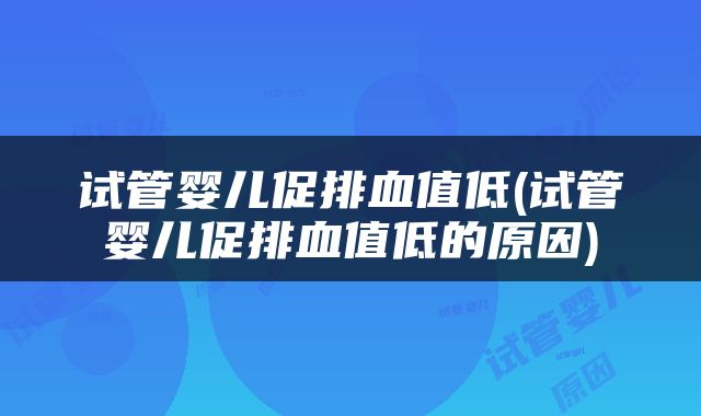 试管婴儿促排血值低(试管婴儿促排血值低的原因)