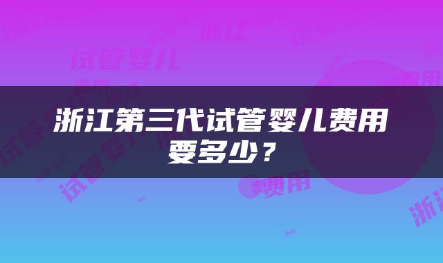 浙江第三代试管婴儿费用要多少？