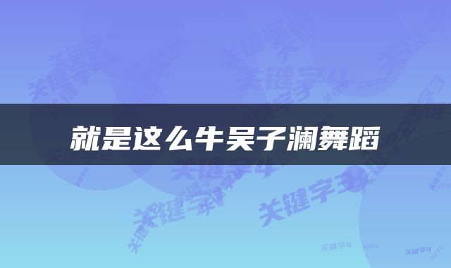 就是这么牛吴子澜舞蹈