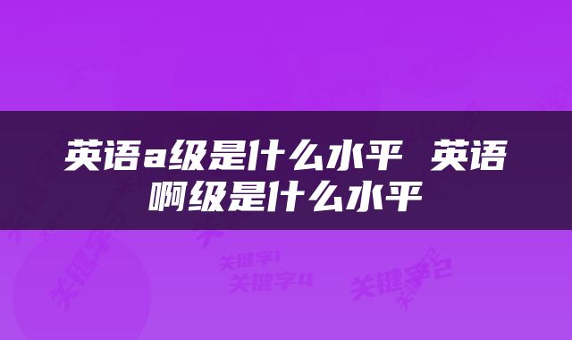 英语a级是什么水平 英语啊级是什么水平