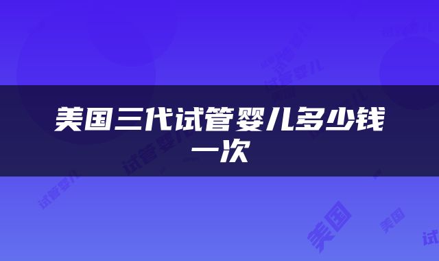 美国三代试管婴儿多少钱一次