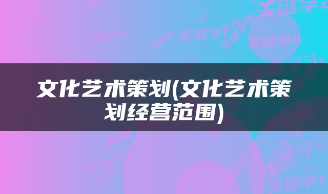 文化艺术策划(文化艺术策划经营范围)