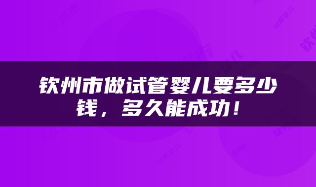 钦州市做试管婴儿要多少钱，多久能成功！