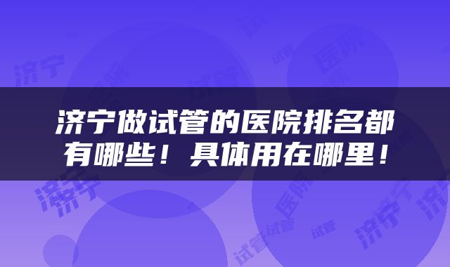 济宁做试管的医院排名都有哪些！具体用在哪里！