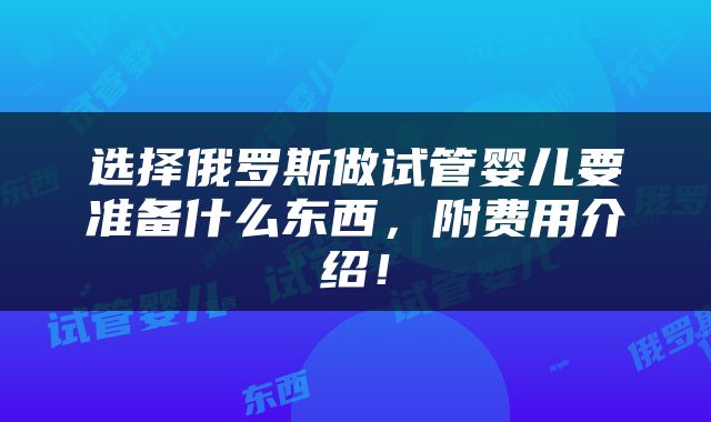 选择俄罗斯做试管婴儿要准备什么东西，附费用介绍！