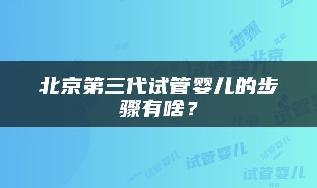 北京第三代试管婴儿的步骤有啥？