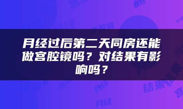 月经过后第二天同房还能做宫腔镜吗？对结果有影响吗？