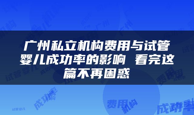 广州私立机构费用与试管婴儿成功率的影响 看完这篇不再困惑
