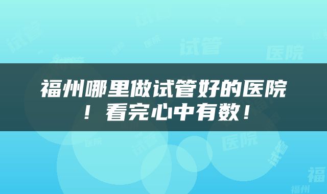 福州哪里做试管好的医院！看完心中有数！