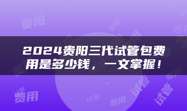 2024贵阳三代试管包费用是多少钱，一文掌握！