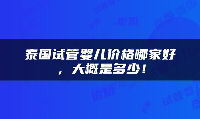 泰国试管婴儿价格哪家好，大概是多少！