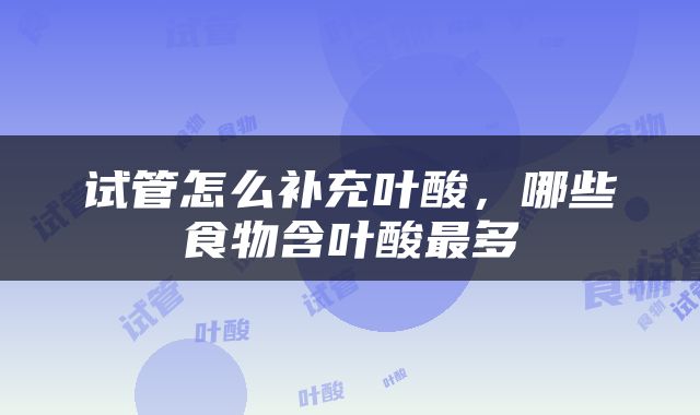 试管怎么补充叶酸，哪些食物含叶酸最多