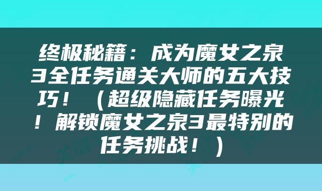终极秘籍：成为魔女之泉3全任务通关大师的五大技巧！（超级隐藏任务曝光！解锁魔女之泉3最特别的任务挑战！）