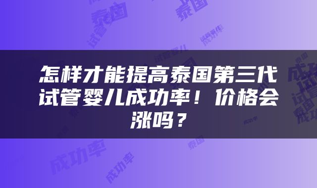 怎样才能提高泰国第三代试管婴儿成功率！价格会涨吗？