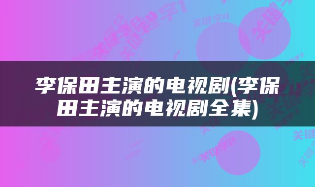 李保田主演的电视剧(李保田主演的电视剧全集)