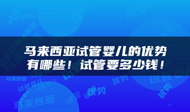马来西亚试管婴儿的优势有哪些！试管要多少钱！