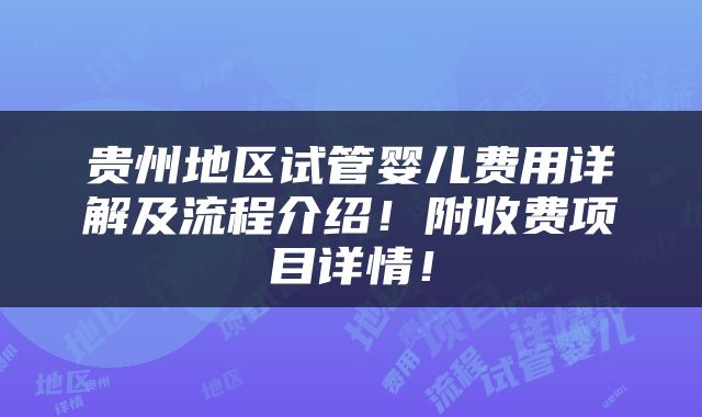贵州地区试管婴儿费用详解及流程介绍！附收费项目详情！