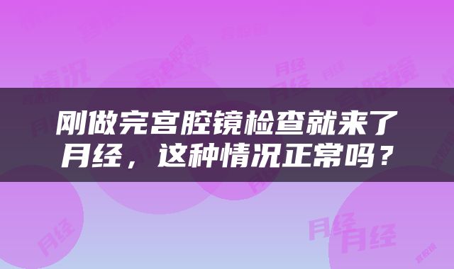 刚做完宫腔镜检查就来了月经，这种情况正常吗？