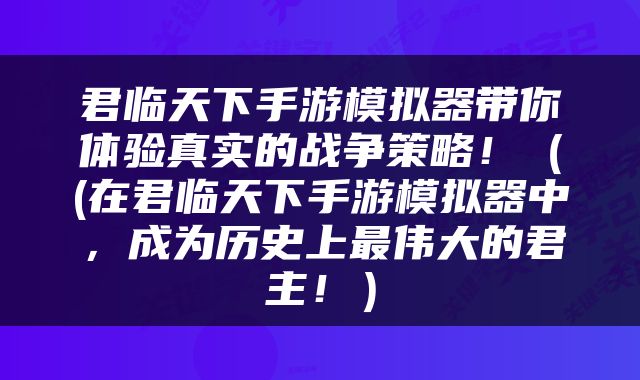 君临天下手游模拟器带你体验真实的战争策略！（(在君临天下手游模拟器中，成为历史上最伟大的君主！）