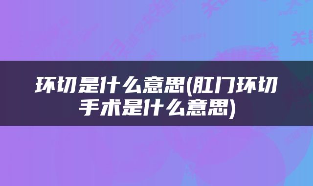 环切是什么意思(肛门环切手术是什么意思)