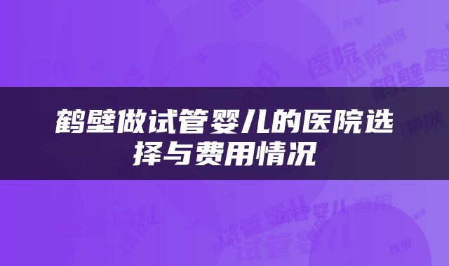 鹤壁做试管婴儿的医院选择与费用情况