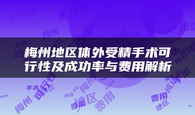 梅州地区体外受精手术可行性及成功率与费用解析