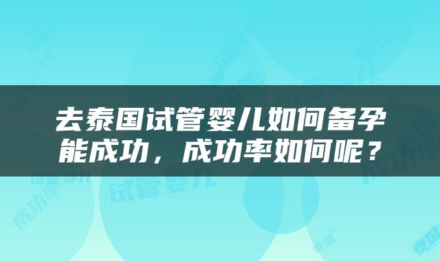 去泰国试管婴儿如何备孕能成功，成功率如何呢？