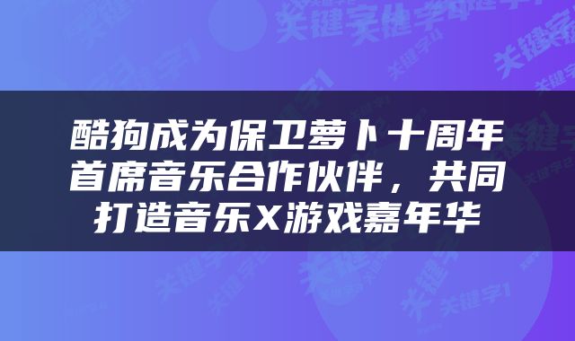 酷狗成为保卫萝卜十周年首席音乐合作伙伴，共同打造音乐X游戏嘉年华