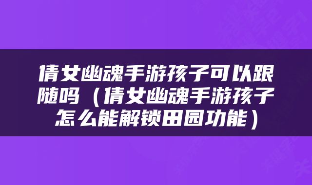 倩女幽魂手游孩子可以跟随吗（倩女幽魂手游孩子怎么能解锁田园功能）