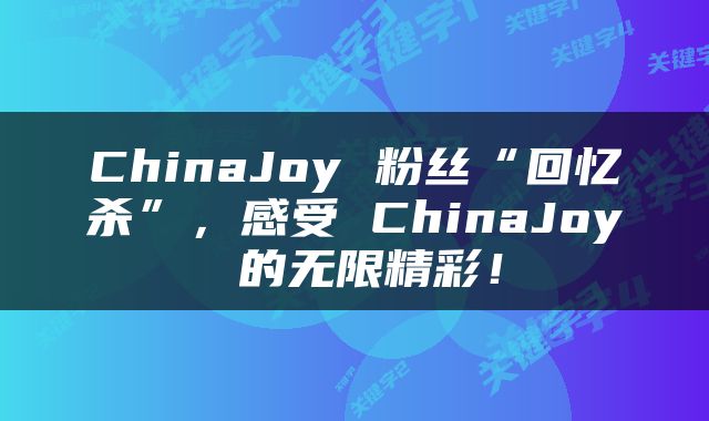 ChinaJoy 粉丝“回忆杀”，感受 ChinaJoy 的无限精彩！