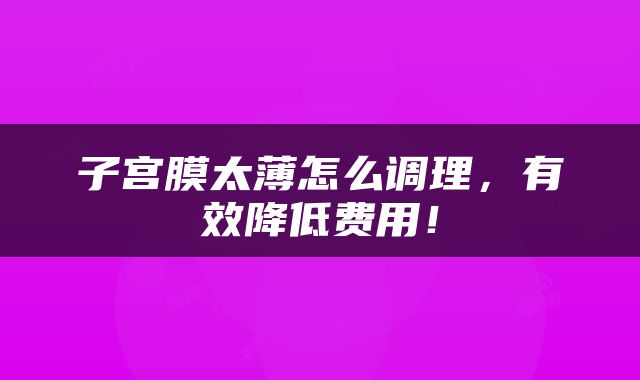子宫膜太薄怎么调理，有效降低费用！