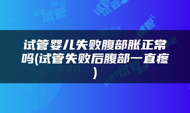 试管婴儿失败腹部胀正常吗(试管失败后腹部一直疼)