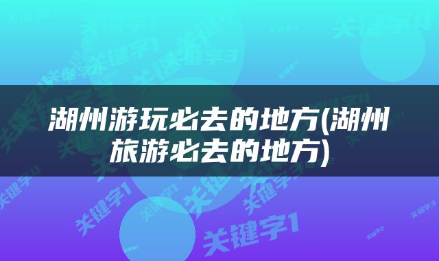 湖州游玩必去的地方(湖州旅游必去的地方)