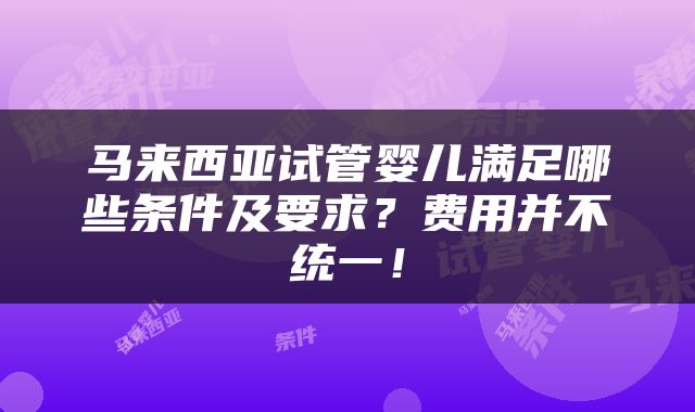 马来西亚试管婴儿满足哪些条件及要求？费用并不统一！