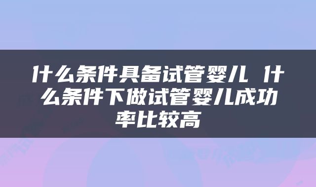 什么条件具备试管婴儿 什么条件下做试管婴儿成功率比较高