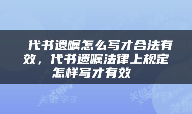  代书遗嘱怎么写才合法有效，代书遗嘱法律上规定怎样写才有效 