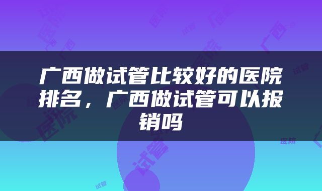 广西做试管比较好的医院排名，广西做试管可以报销吗