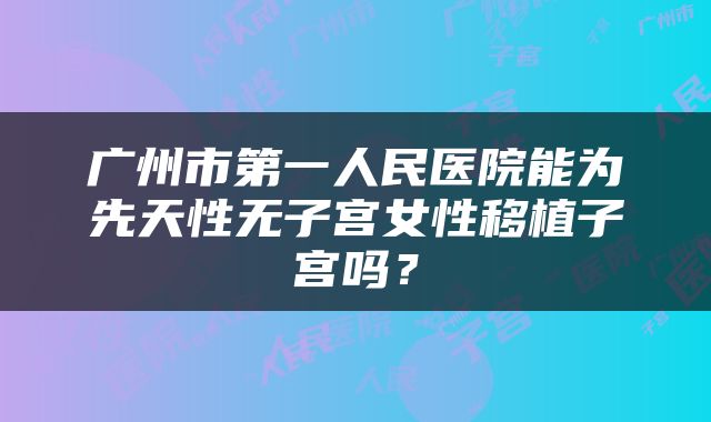 广州市第一人民医院能为先天性无子宫女性移植子宫吗？
